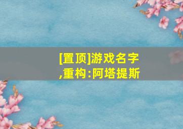 [置顶]游戏名字,重构:阿塔提斯